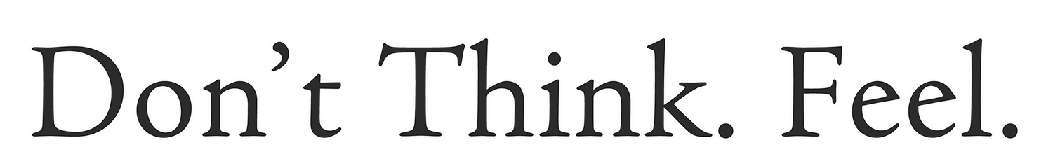 Don't Think. Feel.